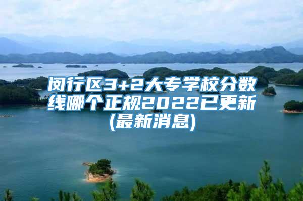 闵行区3+2大专学校分数线哪个正规2022已更新(最新消息)