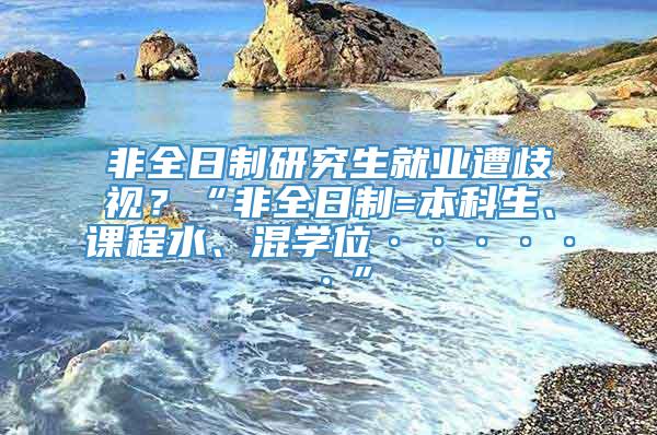 非全日制研究生就业遭歧视？“非全日制=本科生、课程水、混学位······”