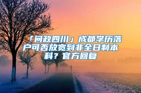 「问政四川」成都学历落户可否放宽到非全日制本科？官方回复