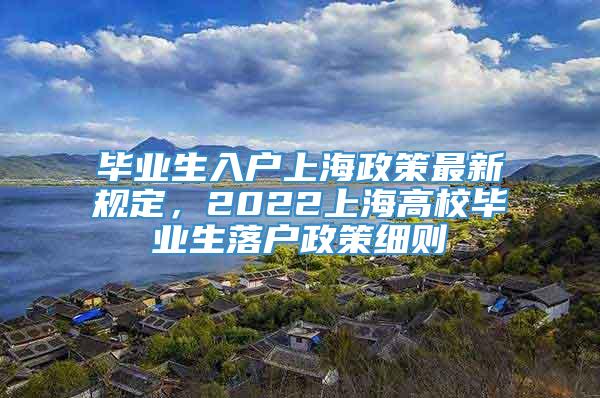 毕业生入户上海政策最新规定，2022上海高校毕业生落户政策细则