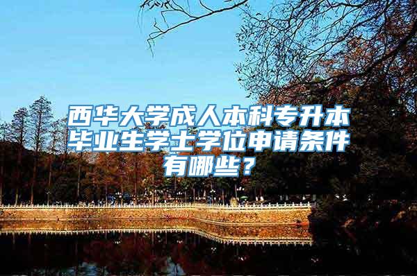 西华大学成人本科专升本毕业生学士学位申请条件有哪些？