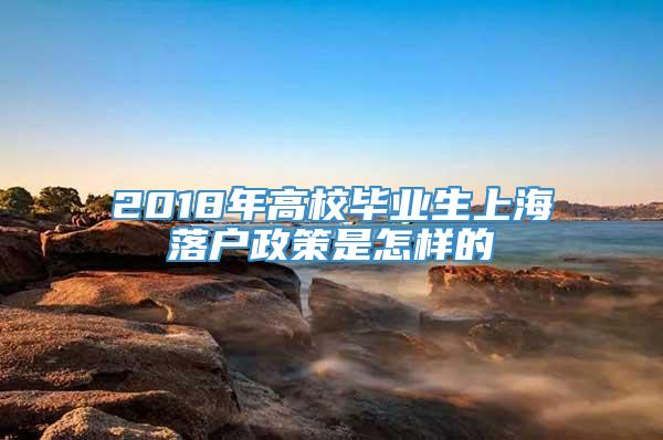 2018年高校毕业生上海落户政策是怎样的