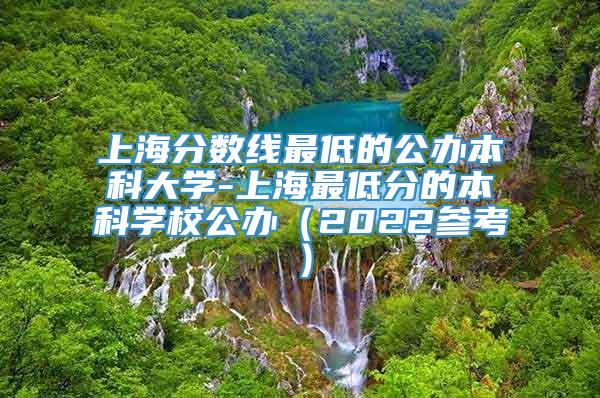 上海分数线最低的公办本科大学-上海最低分的本科学校公办（2022参考）