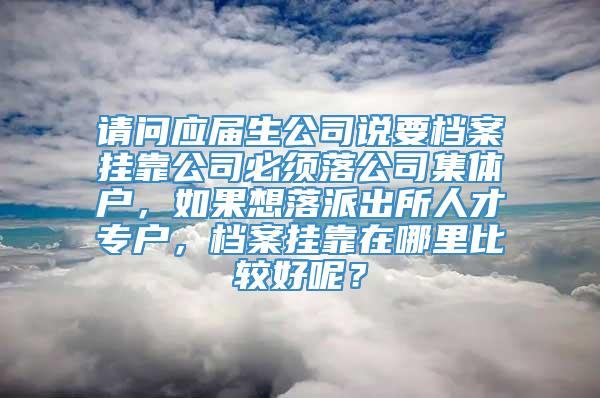 请问应届生公司说要档案挂靠公司必须落公司集体户，如果想落派出所人才专户，档案挂靠在哪里比较好呢？