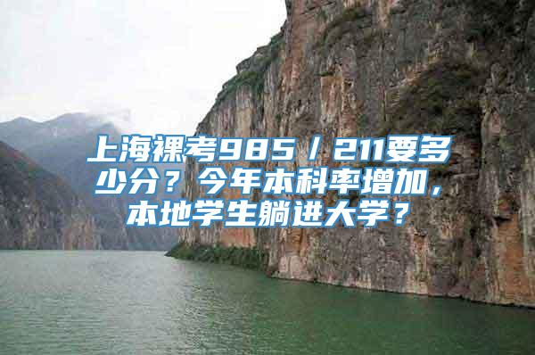 上海裸考985／211要多少分？今年本科率增加，本地学生躺进大学？