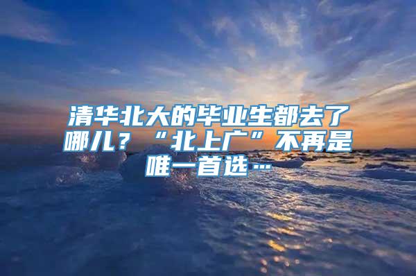 清华北大的毕业生都去了哪儿？“北上广”不再是唯一首选…