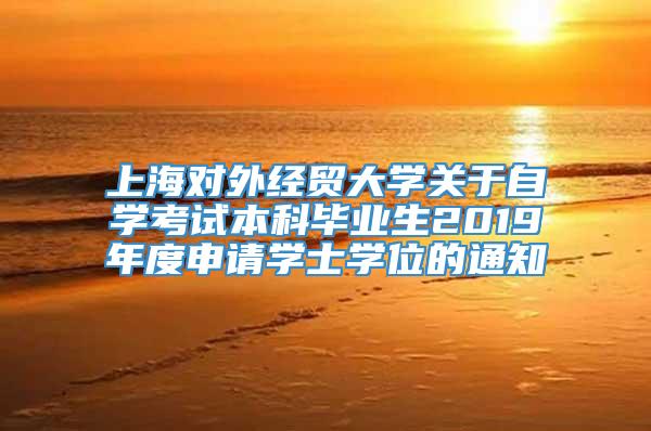 上海对外经贸大学关于自学考试本科毕业生2019年度申请学士学位的通知