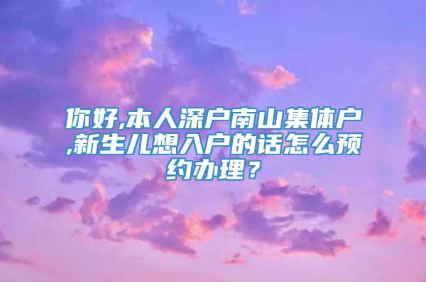 你好,本人深户南山集体户,新生儿想入户的话怎么预约办理？