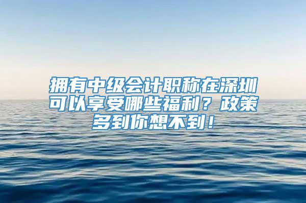 拥有中级会计职称在深圳可以享受哪些福利？政策多到你想不到！