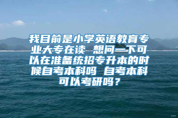 我目前是小学英语教育专业大专在读 想问一下可以在准备统招专升本的时候自考本科吗 自考本科可以考研吗？