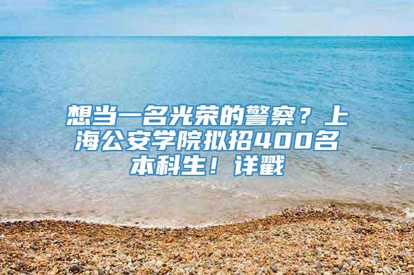 想当一名光荣的警察？上海公安学院拟招400名本科生！详戳↓