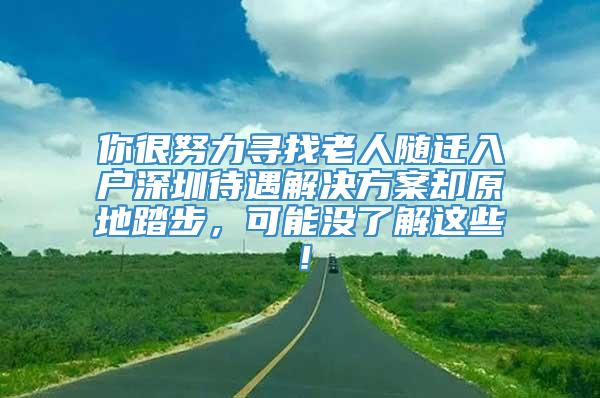 你很努力寻找老人随迁入户深圳待遇解决方案却原地踏步，可能没了解这些！