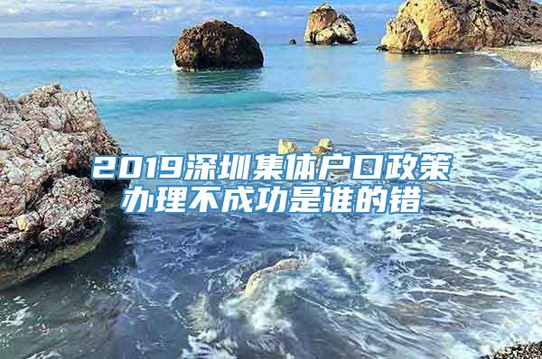 2019深圳集体户口政策办理不成功是谁的错