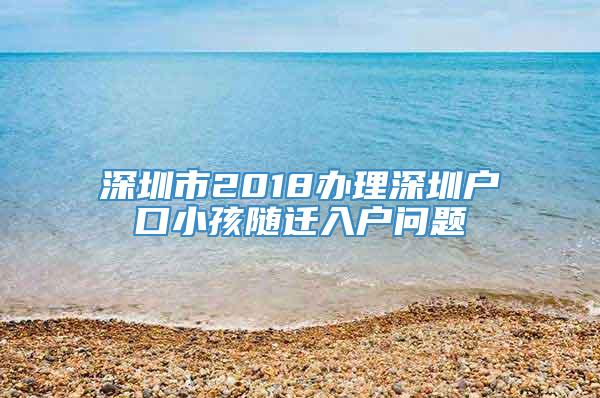 深圳市2018办理深圳户口小孩随迁入户问题