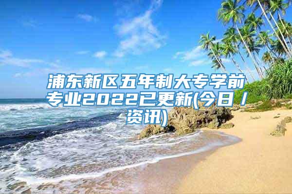 浦东新区五年制大专学前专业2022已更新(今日／资讯)