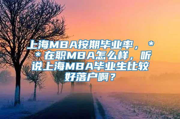 上海MBA按期毕业率，＊＊在职MBA怎么样，听说上海MBA毕业生比较好落户啊？