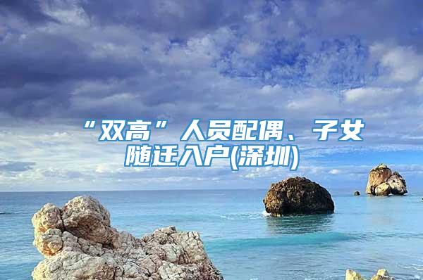 “双高”人员配偶、子女随迁入户(深圳)