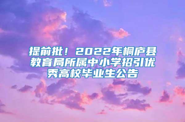 提前批！2022年桐庐县教育局所属中小学招引优秀高校毕业生公告