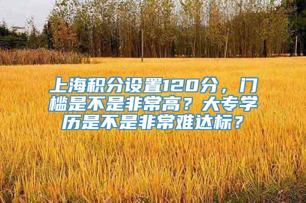 上海积分设置120分，门槛是不是非常高？大专学历是不是非常难达标？