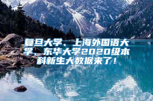 复旦大学、上海外国语大学、东华大学2020级本科新生大数据来了！