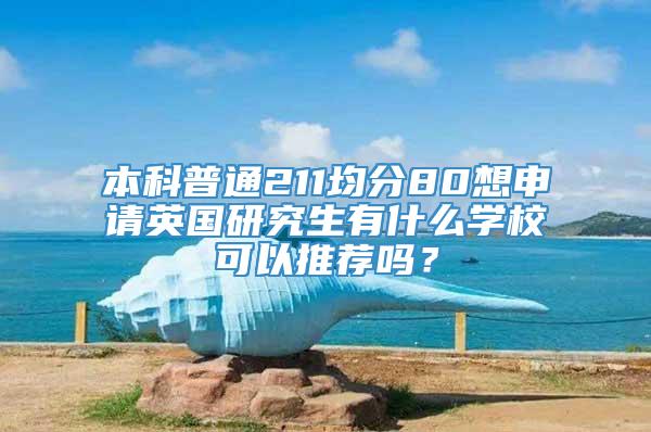 本科普通211均分80想申请英国研究生有什么学校可以推荐吗？