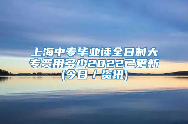 上海中专毕业读全日制大专费用多少2022已更新(今日／资讯)