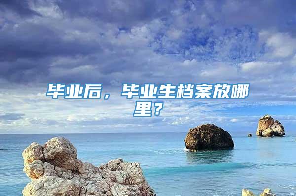 毕业后，毕业生档案放哪里？