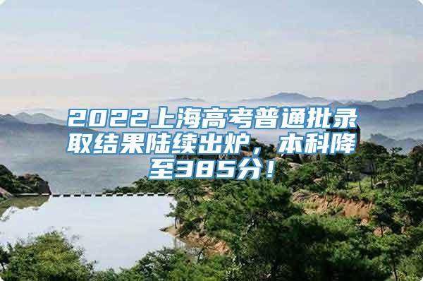 2022上海高考普通批录取结果陆续出炉，本科降至385分！