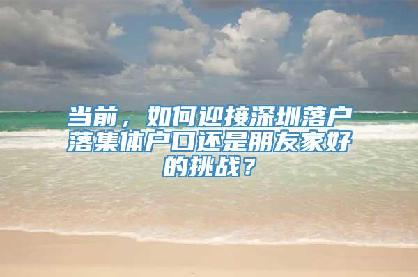 当前，如何迎接深圳落户落集体户口还是朋友家好的挑战？