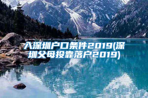 入深圳户口条件2019(深圳父母投靠落户2019)