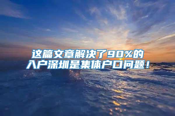 这篇文章解决了90%的入户深圳是集体户口问题！