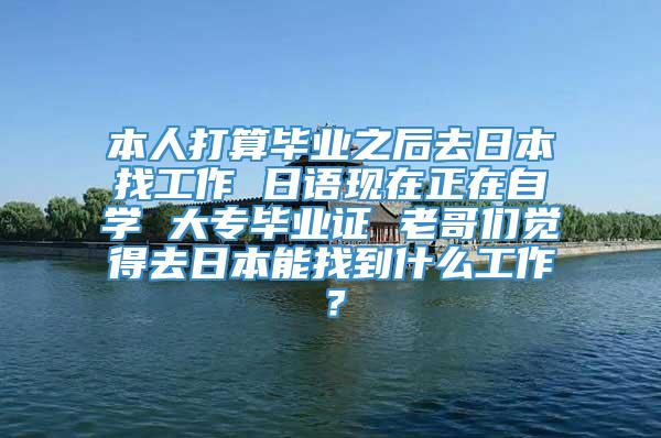 本人打算毕业之后去日本找工作 日语现在正在自学 大专毕业证 老哥们觉得去日本能找到什么工作？