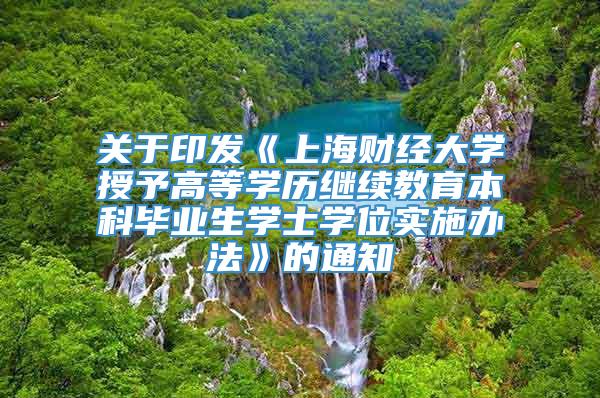 关于印发《上海财经大学授予高等学历继续教育本科毕业生学士学位实施办法》的通知