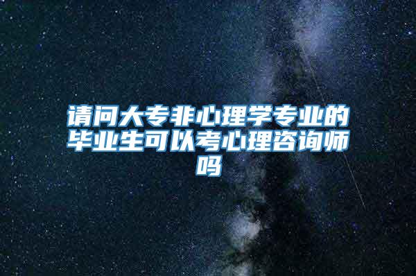 请问大专非心理学专业的毕业生可以考心理咨询师吗