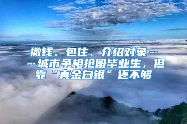 撒钱、包住、介绍对象……城市争相抢留毕业生，但靠“真金白银”还不够