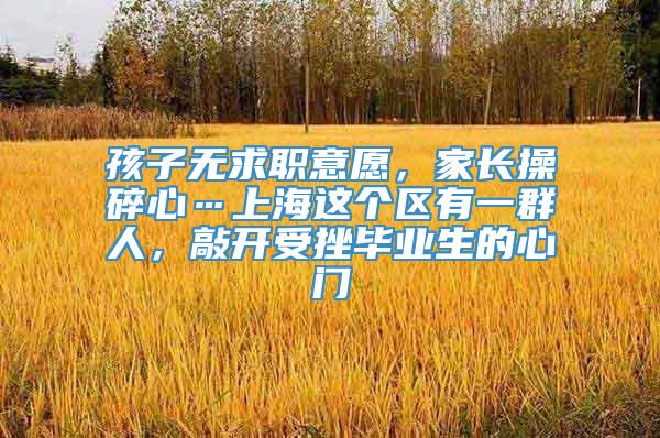 孩子无求职意愿，家长操碎心…上海这个区有一群人，敲开受挫毕业生的心门