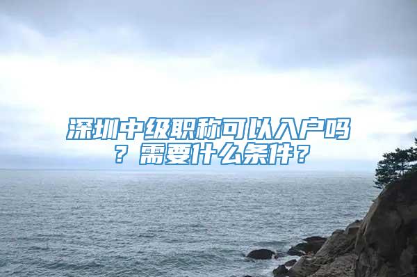 深圳中级职称可以入户吗？需要什么条件？