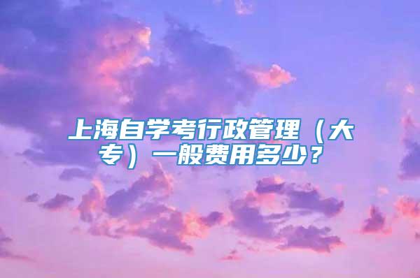 上海自学考行政管理（大专）一般费用多少？