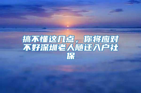 搞不懂这几点，你将应对不好深圳老人随迁入户社保