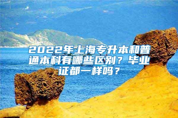 2022年上海专升本和普通本科有哪些区别？毕业证都一样吗？