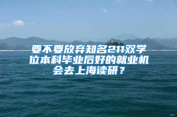 要不要放弃知名211双学位本科毕业后好的就业机会去上海读研？