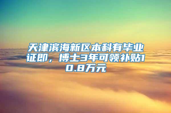 天津滨海新区本科有毕业证即，博士3年可领补贴10.8万元