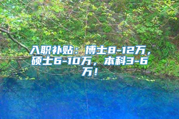 入职补贴：博士8-12万，硕士6-10万，本科3-6万！