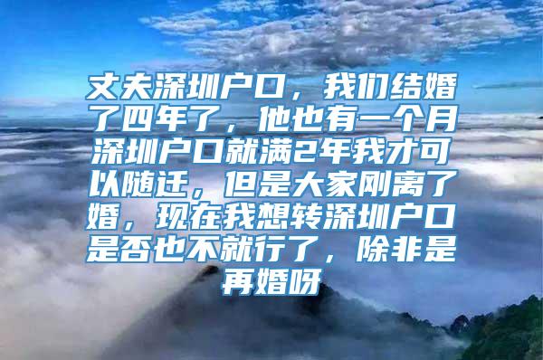 丈夫深圳户口，我们结婚了四年了，他也有一个月深圳户口就满2年我才可以随迁，但是大家刚离了婚，现在我想转深圳户口是否也不就行了，除非是再婚呀