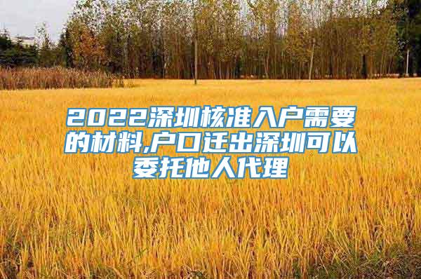 2022深圳核准入户需要的材料,户口迁出深圳可以委托他人代理