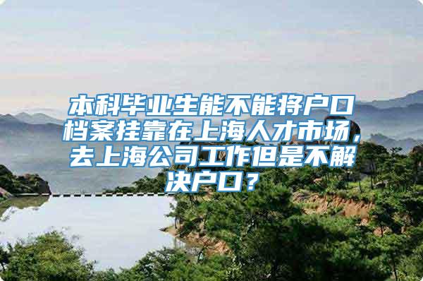 本科毕业生能不能将户口档案挂靠在上海人才市场，去上海公司工作但是不解决户口？