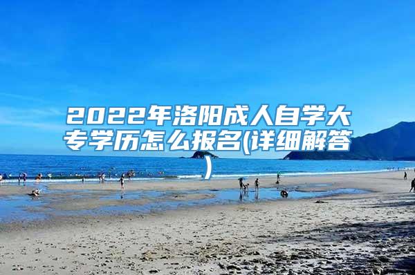 2022年洛阳成人自学大专学历怎么报名(详细解答)