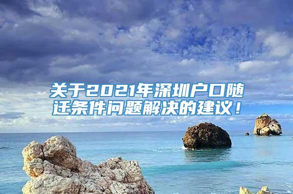 关于2021年深圳户口随迁条件问题解决的建议！