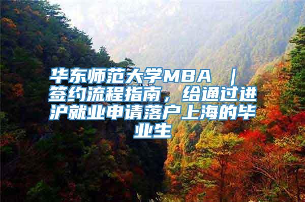 华东师范大学MBA ｜ 签约流程指南，给通过进沪就业申请落户上海的毕业生