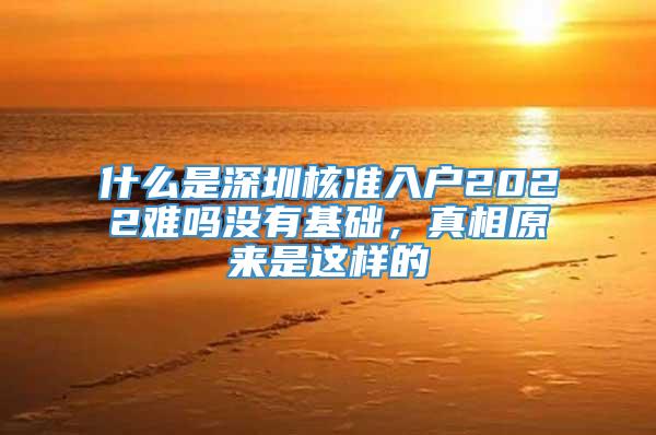 什么是深圳核准入户2022难吗没有基础，真相原来是这样的